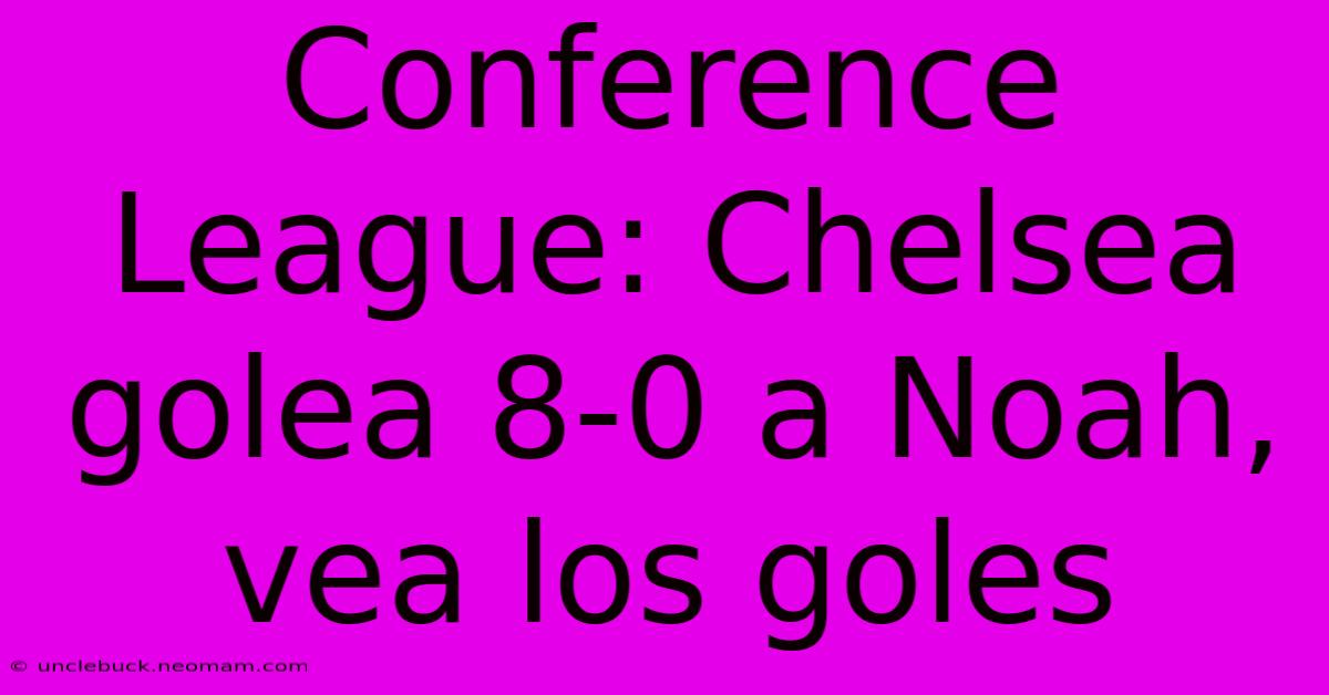 Conference League: Chelsea Golea 8-0 A Noah, Vea Los Goles 