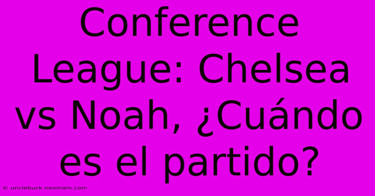 Conference League: Chelsea Vs Noah, ¿Cuándo Es El Partido? 