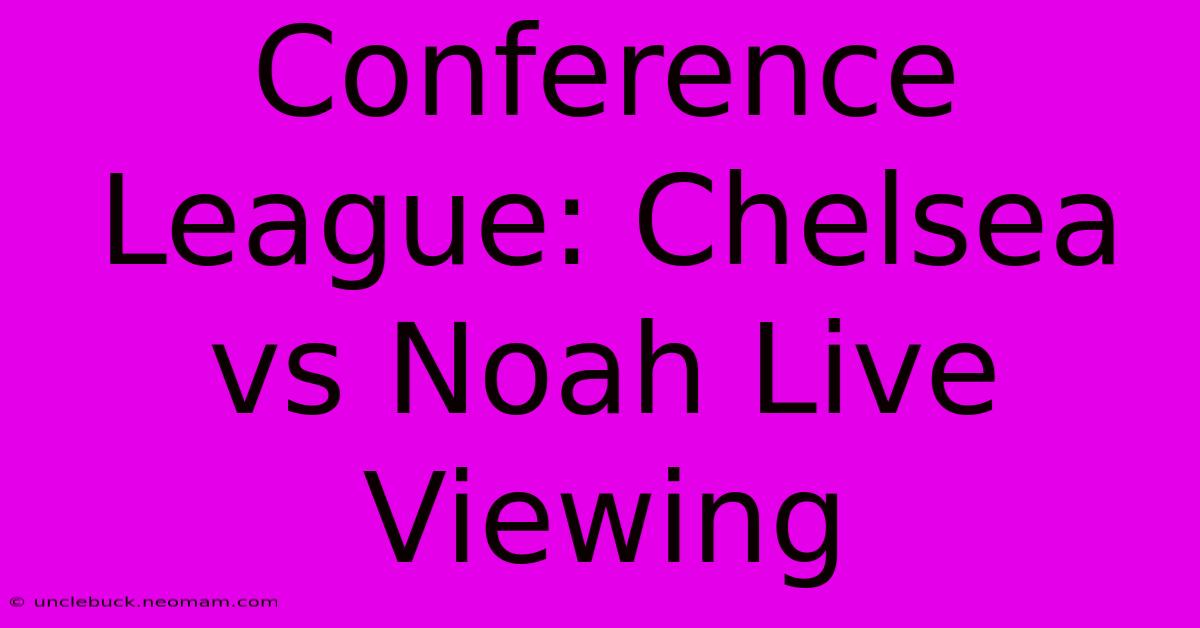 Conference League: Chelsea Vs Noah Live Viewing 