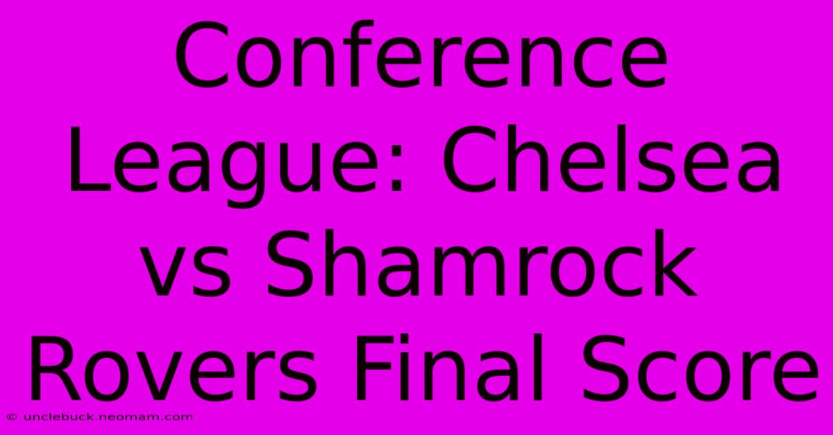 Conference League: Chelsea Vs Shamrock Rovers Final Score