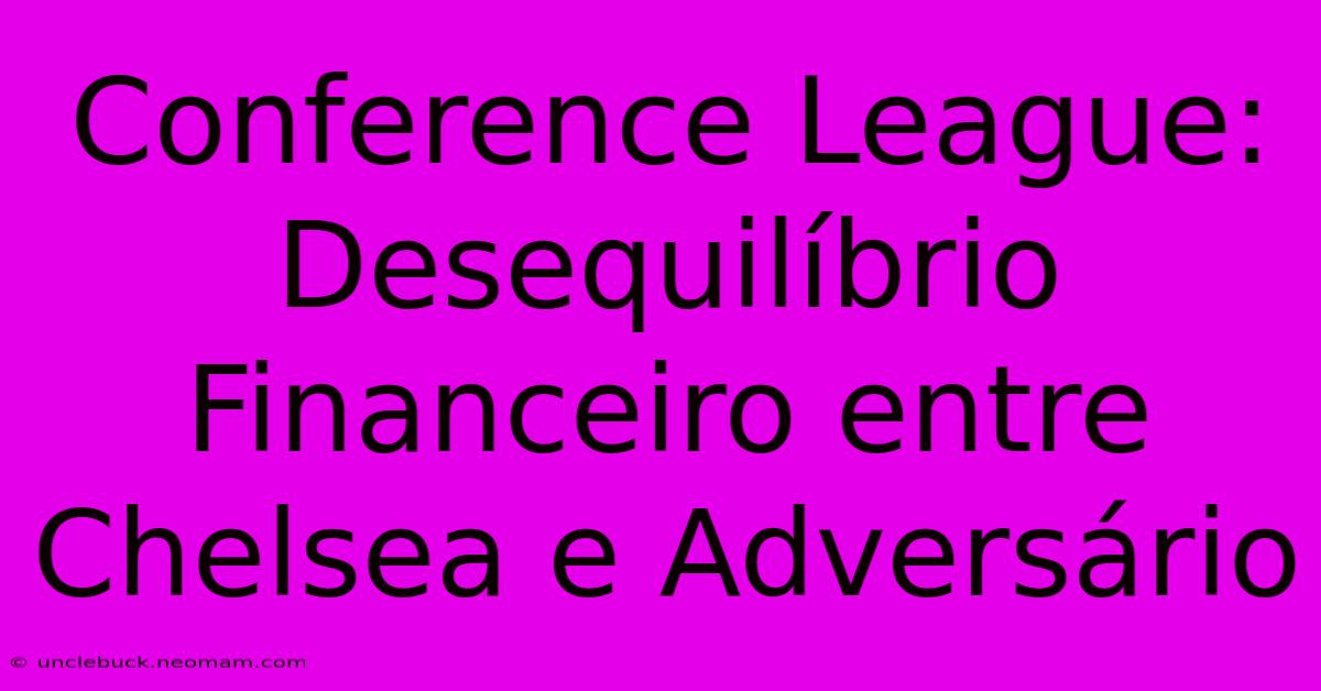 Conference League: Desequilíbrio Financeiro Entre Chelsea E Adversário