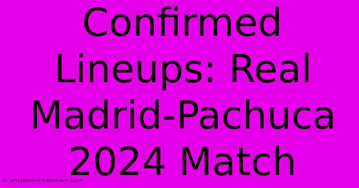 Confirmed Lineups: Real Madrid-Pachuca 2024 Match