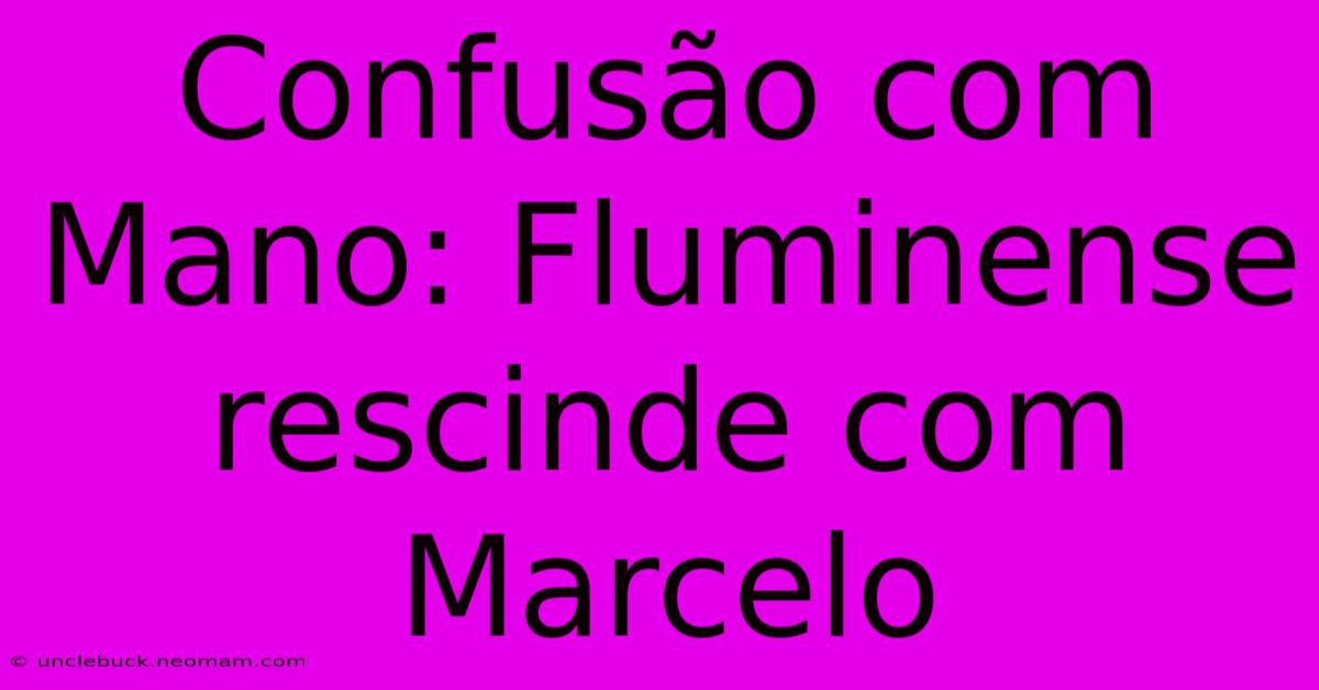 Confusão Com Mano: Fluminense Rescinde Com Marcelo