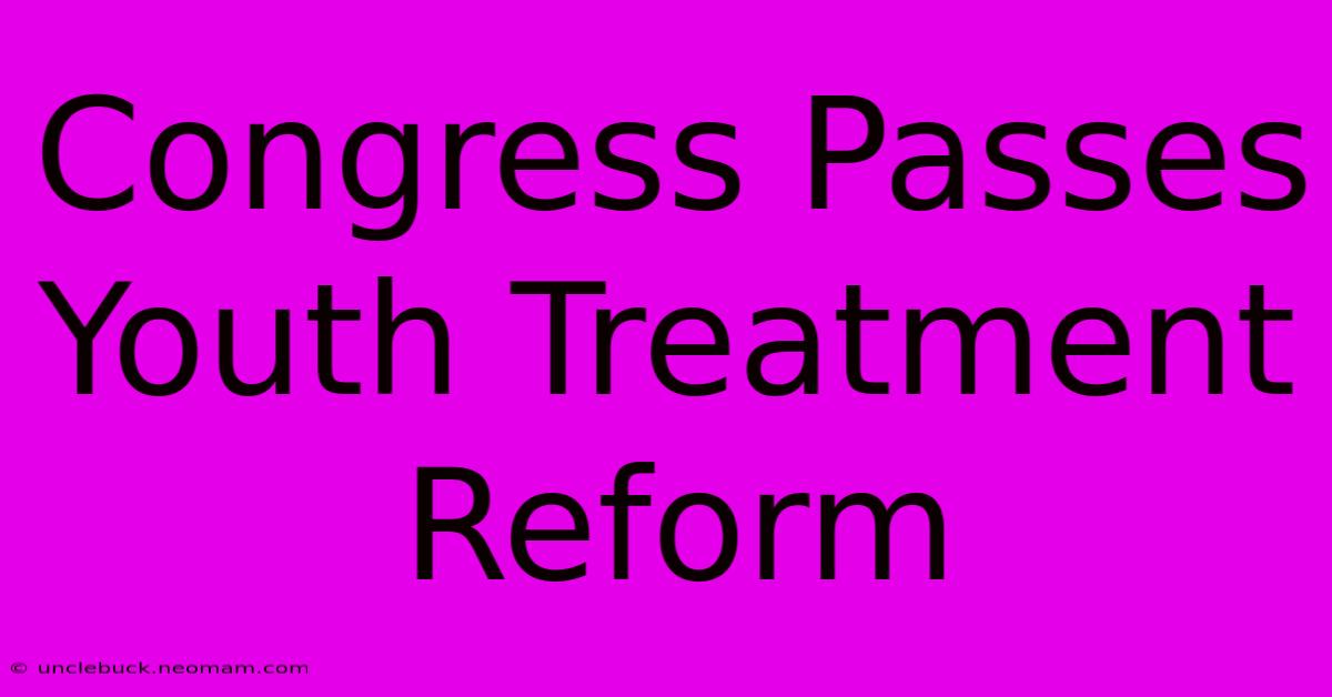 Congress Passes Youth Treatment Reform