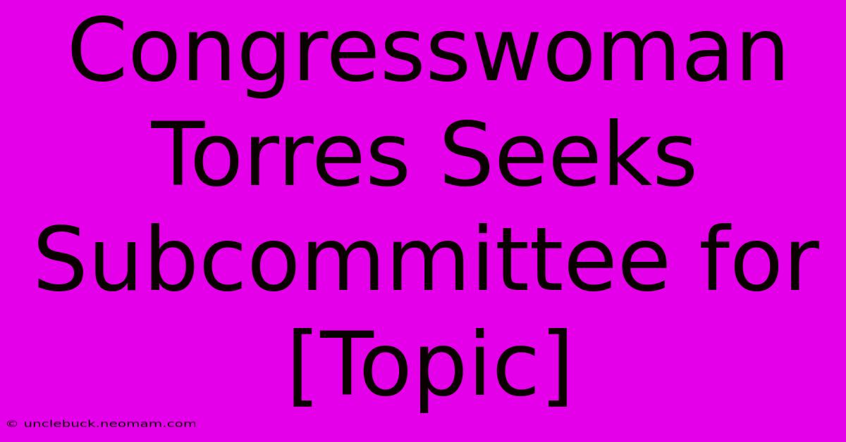 Congresswoman Torres Seeks Subcommittee For [Topic]