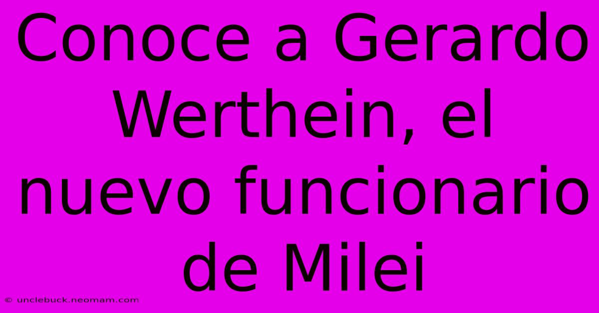 Conoce A Gerardo Werthein, El Nuevo Funcionario De Milei 