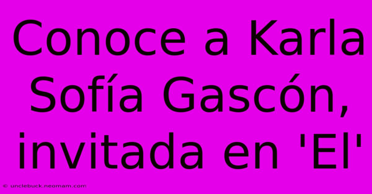 Conoce A Karla Sofía Gascón, Invitada En 'El'