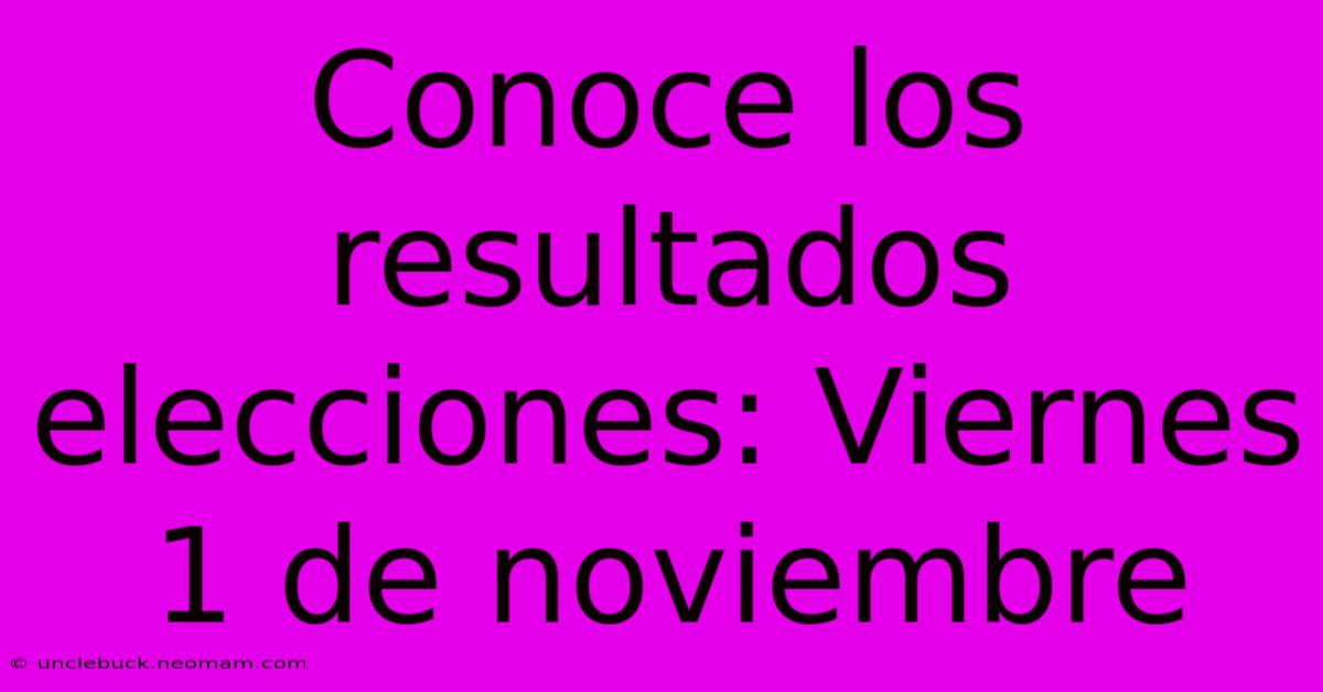 Conoce Los Resultados Elecciones: Viernes 1 De Noviembre 