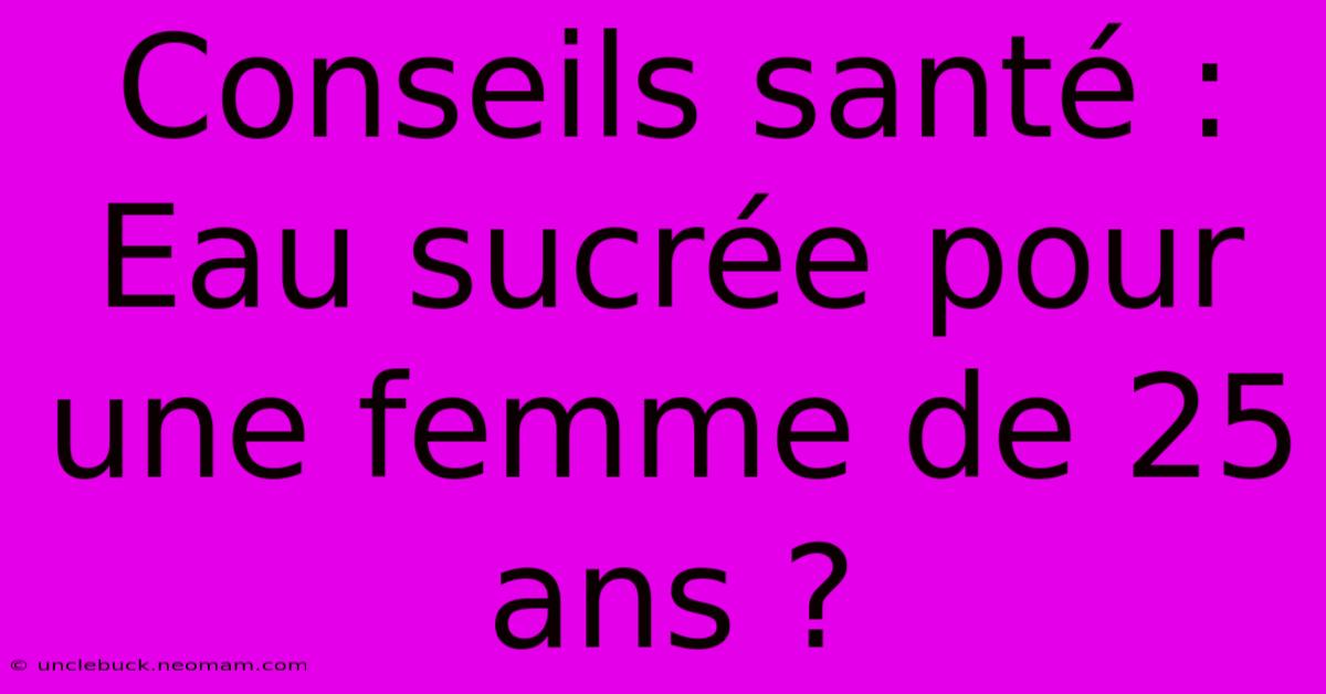 Conseils Santé : Eau Sucrée Pour Une Femme De 25 Ans ?