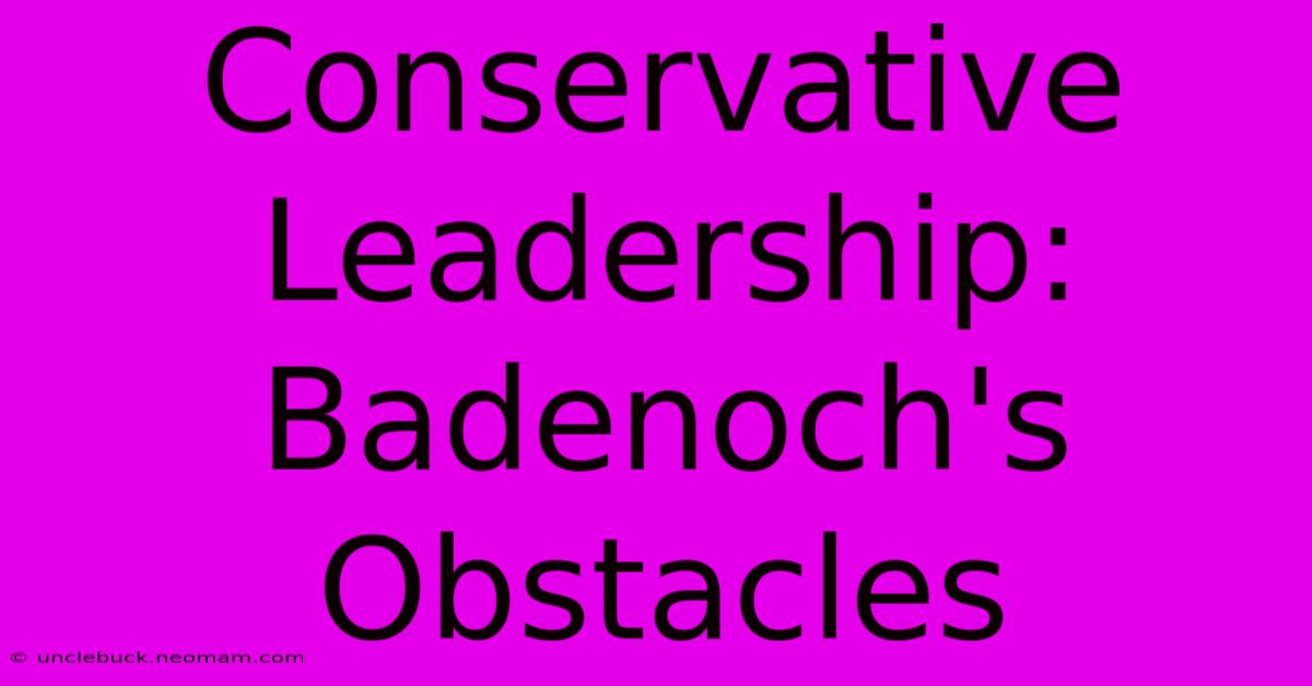 Conservative Leadership: Badenoch's Obstacles