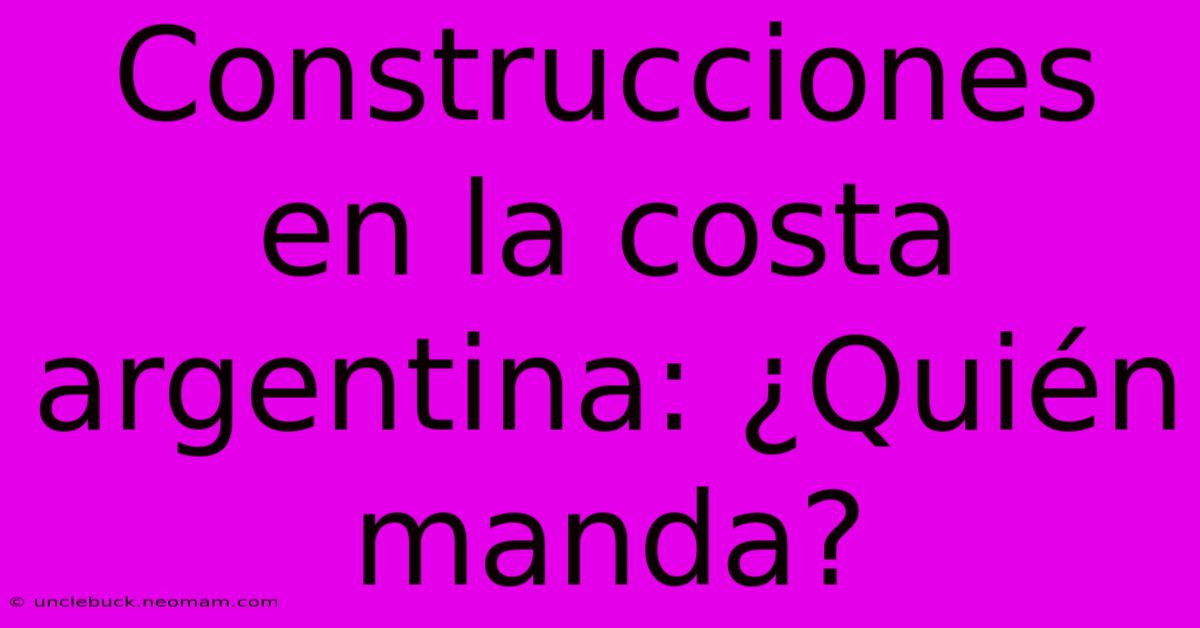 Construcciones En La Costa Argentina: ¿Quién Manda?