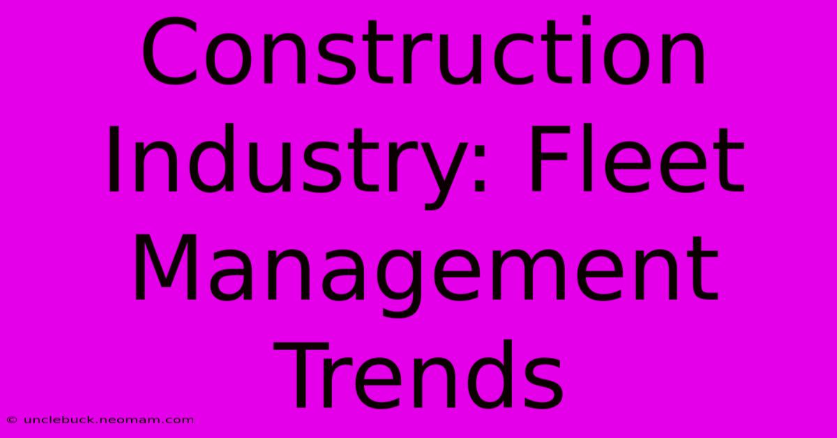 Construction Industry: Fleet Management Trends