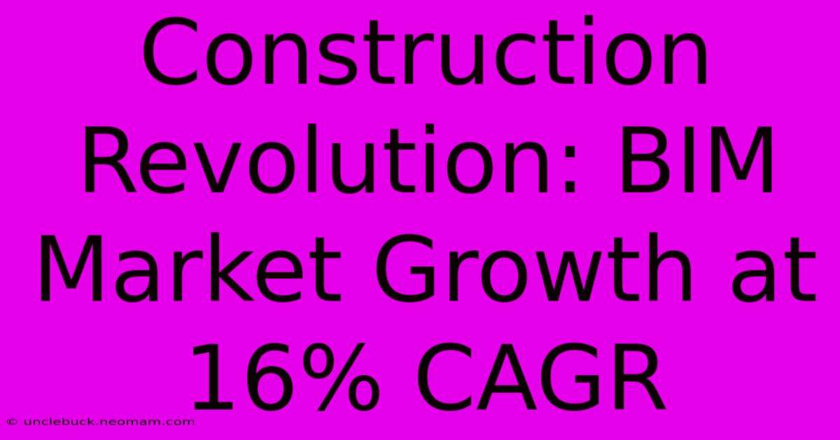 Construction Revolution: BIM Market Growth At 16% CAGR