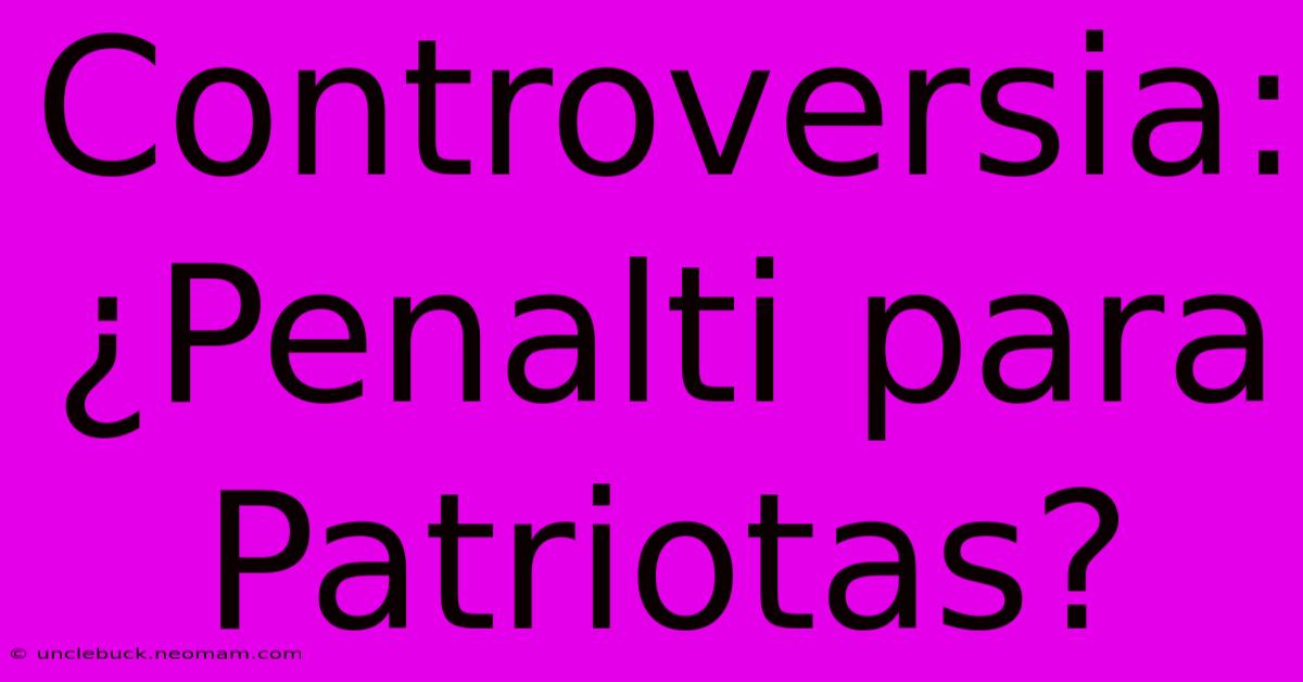 Controversia: ¿Penalti Para Patriotas?