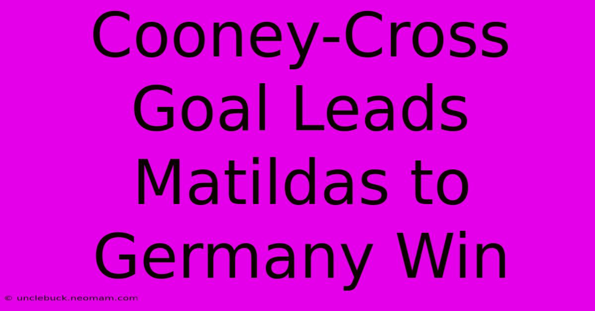 Cooney-Cross Goal Leads Matildas To Germany Win 