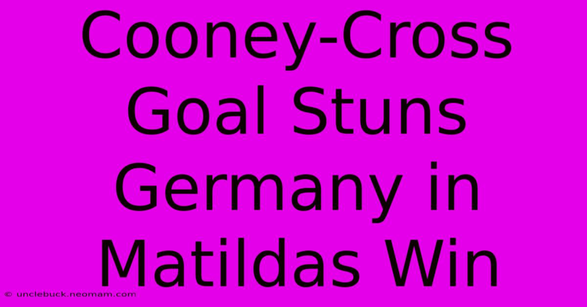 Cooney-Cross Goal Stuns Germany In Matildas Win