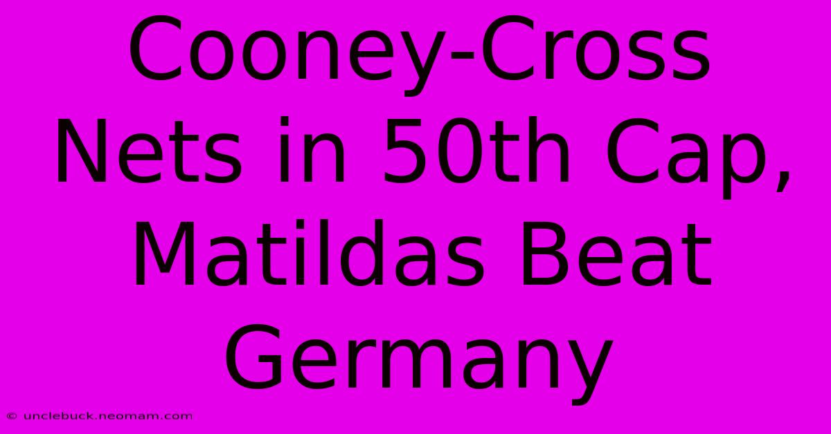 Cooney-Cross Nets In 50th Cap, Matildas Beat Germany