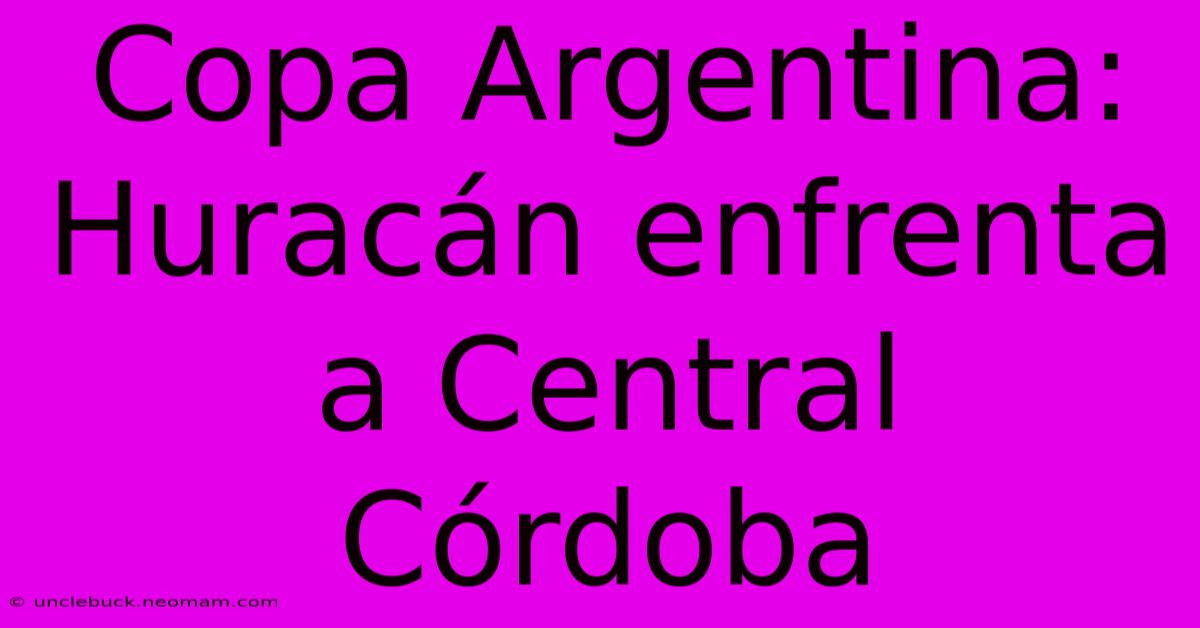 Copa Argentina: Huracán Enfrenta A Central Córdoba