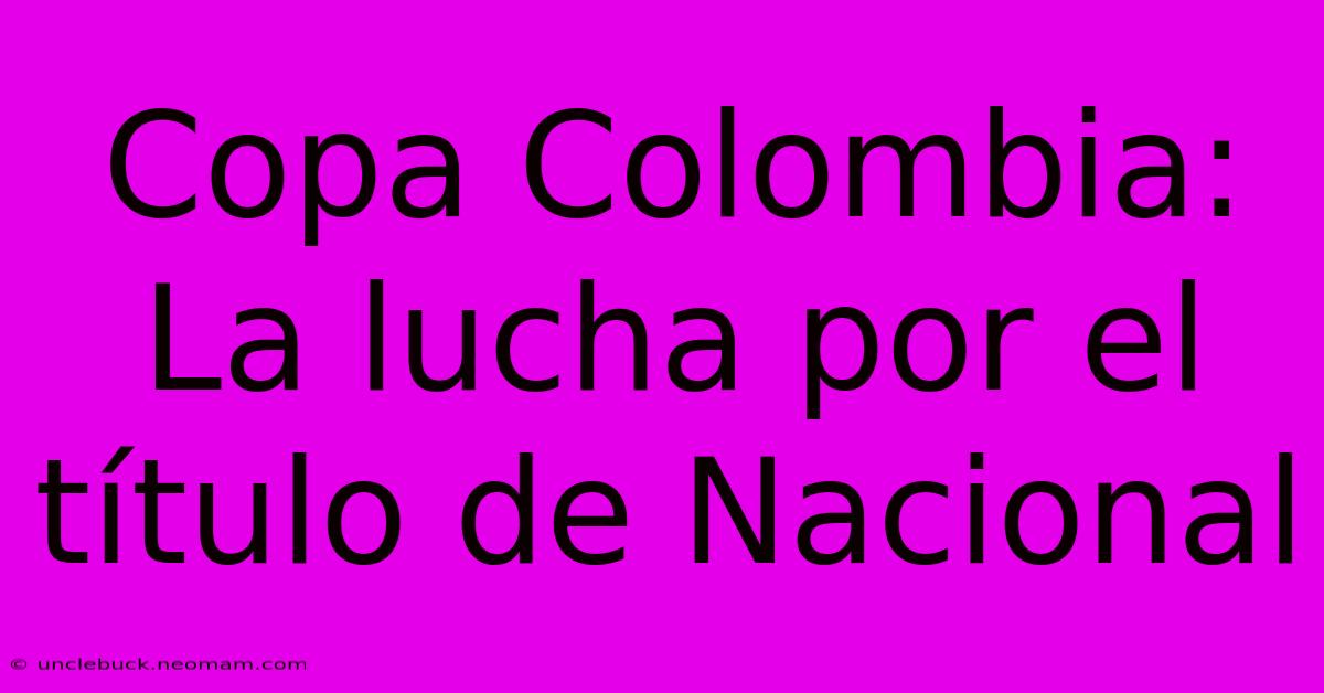 Copa Colombia: La Lucha Por El Título De Nacional