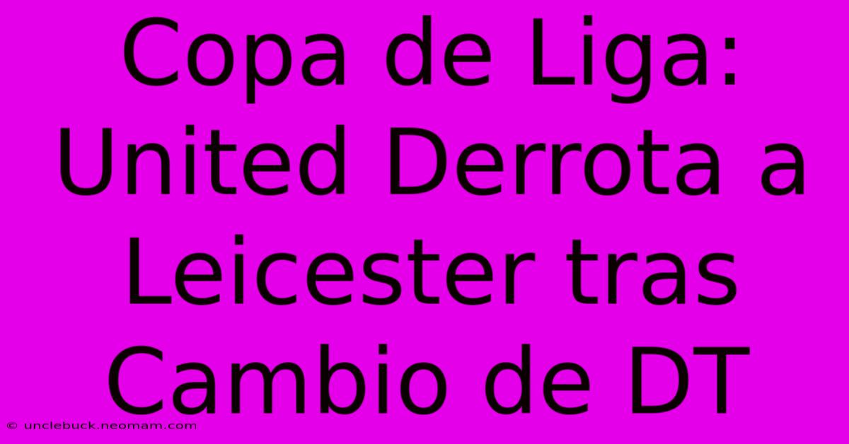 Copa De Liga: United Derrota A Leicester Tras Cambio De DT