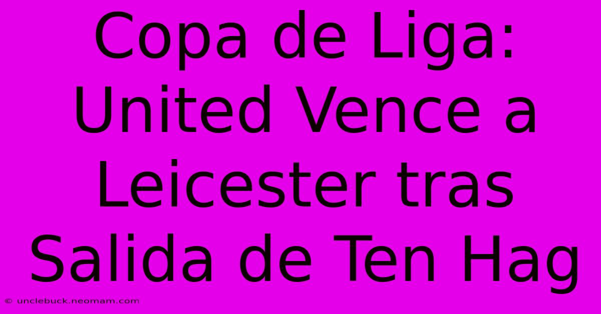 Copa De Liga: United Vence A Leicester Tras Salida De Ten Hag