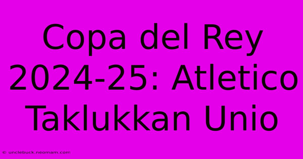 Copa Del Rey 2024-25: Atletico Taklukkan Unio