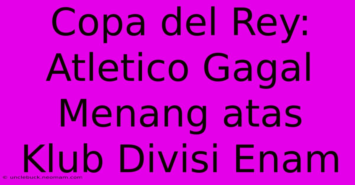 Copa Del Rey: Atletico Gagal Menang Atas Klub Divisi Enam 