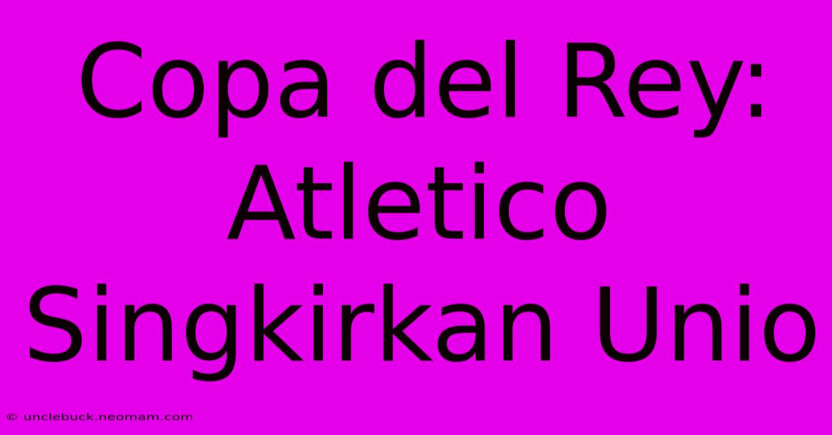 Copa Del Rey: Atletico Singkirkan Unio