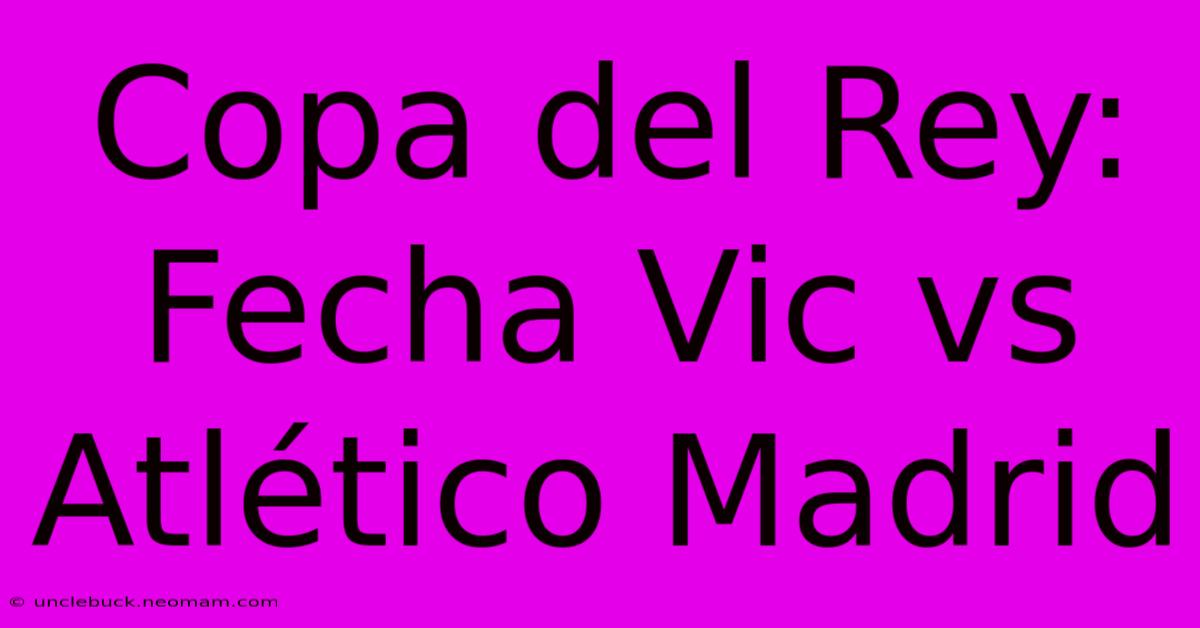 Copa Del Rey: Fecha Vic Vs Atlético Madrid