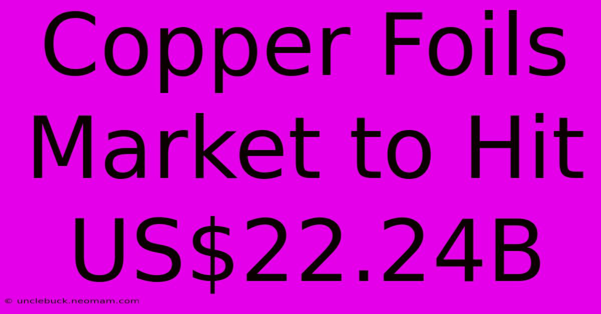 Copper Foils Market To Hit US$22.24B