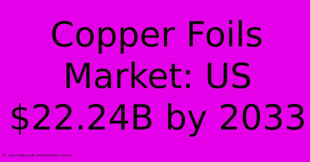 Copper Foils Market: US$22.24B By 2033