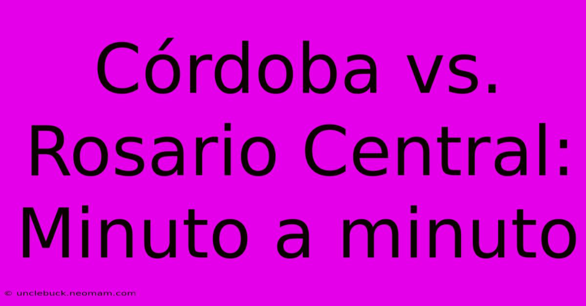 Córdoba Vs. Rosario Central: Minuto A Minuto