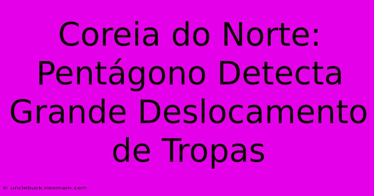 Coreia Do Norte: Pentágono Detecta Grande Deslocamento De Tropas