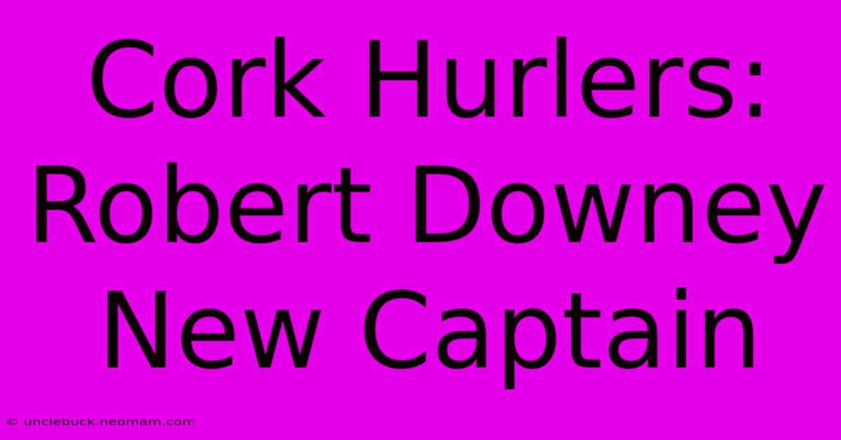 Cork Hurlers: Robert Downey New Captain 