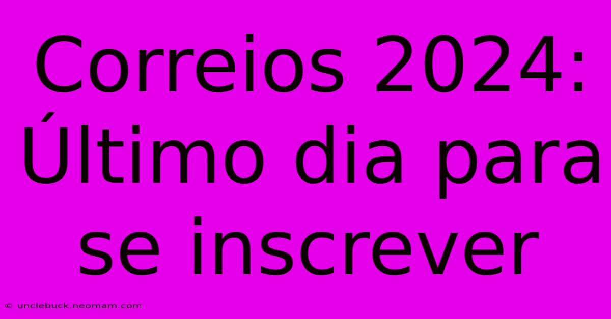 Correios 2024: Último Dia Para Se Inscrever