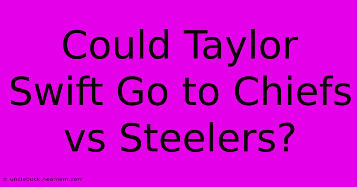 Could Taylor Swift Go To Chiefs Vs Steelers?