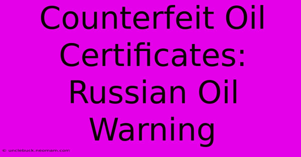 Counterfeit Oil Certificates: Russian Oil Warning