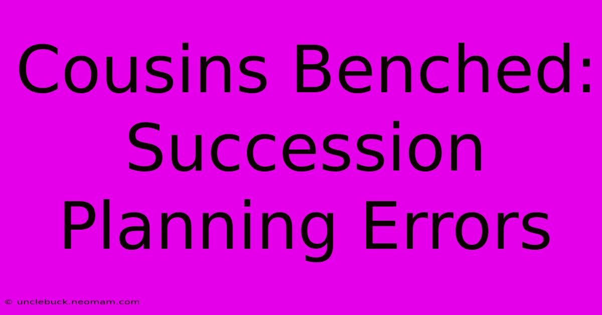 Cousins Benched:  Succession Planning Errors