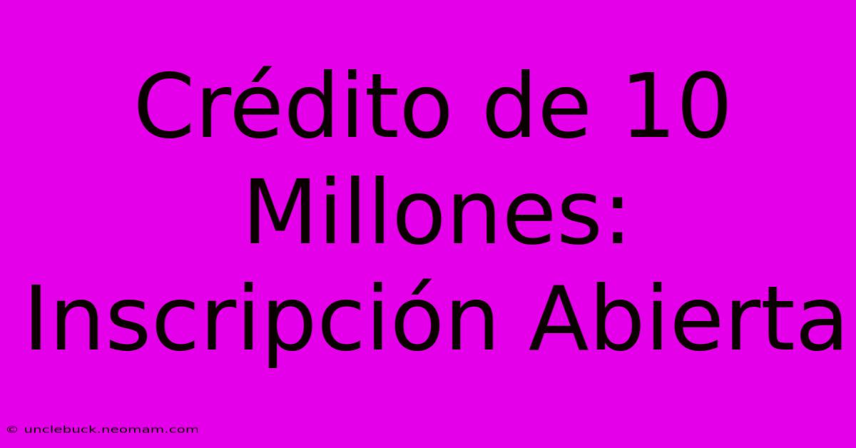 Crédito De 10 Millones: Inscripción Abierta