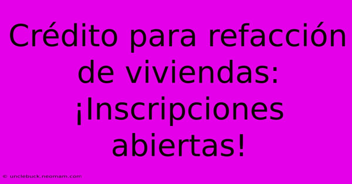 Crédito Para Refacción De Viviendas: ¡Inscripciones Abiertas!