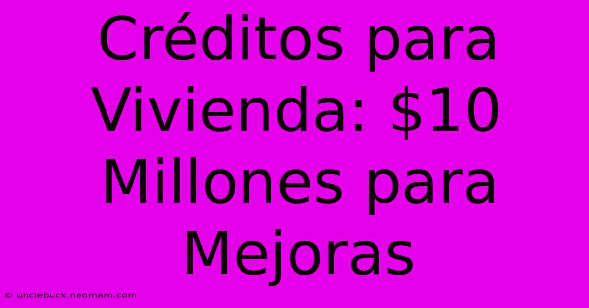 Créditos Para Vivienda: $10 Millones Para Mejoras