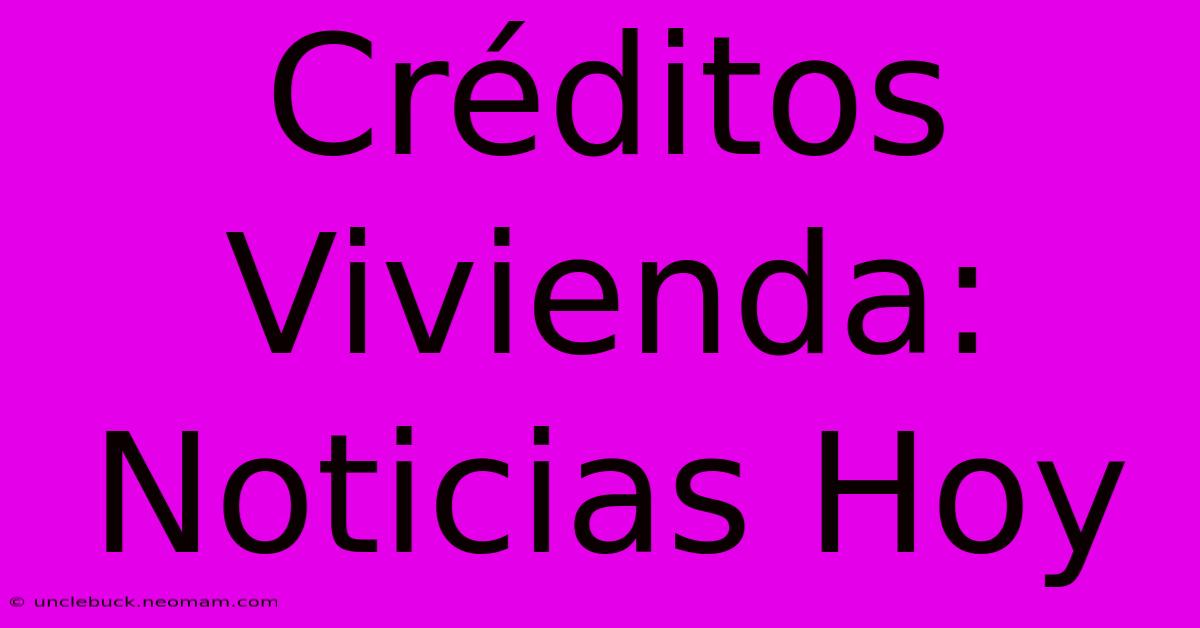 Créditos Vivienda: Noticias Hoy 