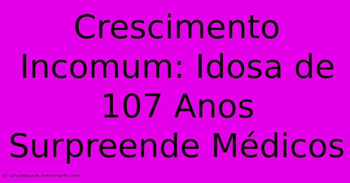 Crescimento Incomum: Idosa De 107 Anos Surpreende Médicos