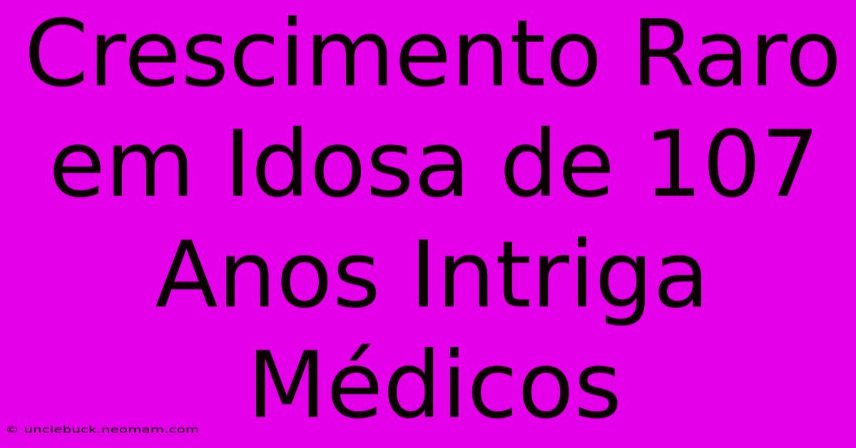 Crescimento Raro Em Idosa De 107 Anos Intriga Médicos