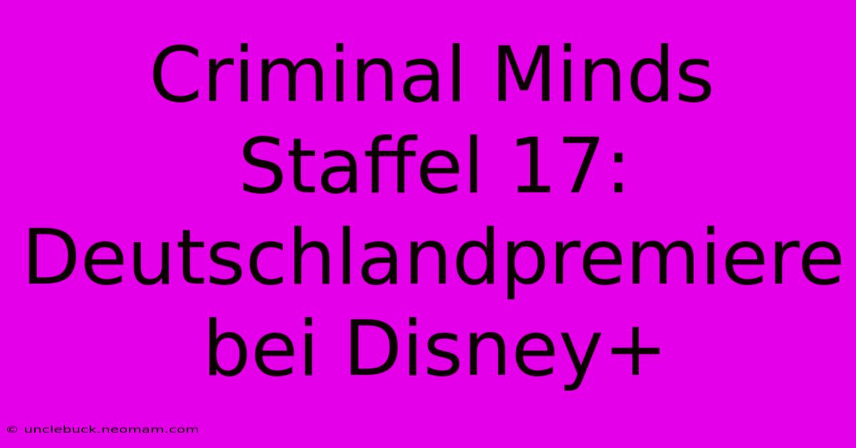 Criminal Minds Staffel 17: Deutschlandpremiere Bei Disney+ 