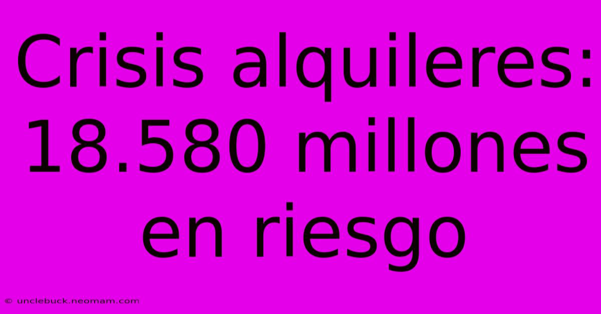 Crisis Alquileres: 18.580 Millones En Riesgo