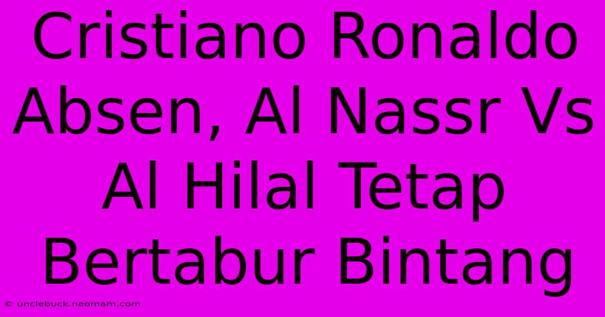 Cristiano Ronaldo Absen, Al Nassr Vs Al Hilal Tetap Bertabur Bintang