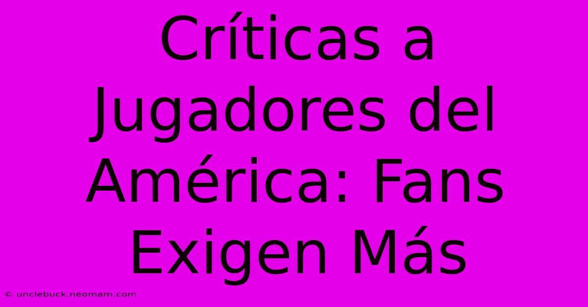 Críticas A Jugadores Del América: Fans Exigen Más