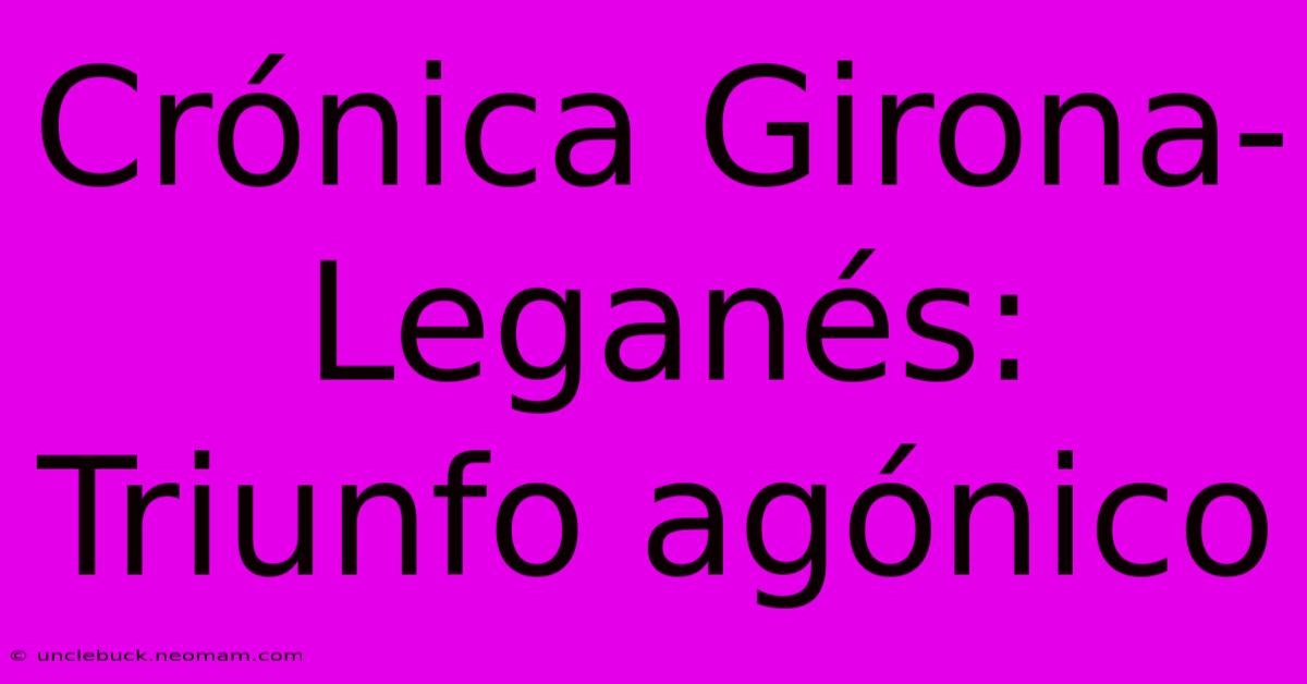 Crónica Girona-Leganés: Triunfo Agónico