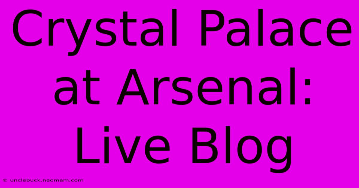 Crystal Palace At Arsenal: Live Blog